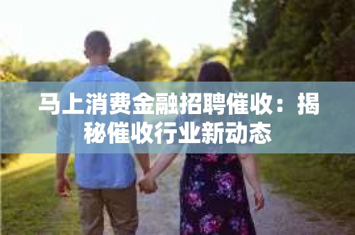 马上消费金融招聘催收：揭秘催收行业新动态