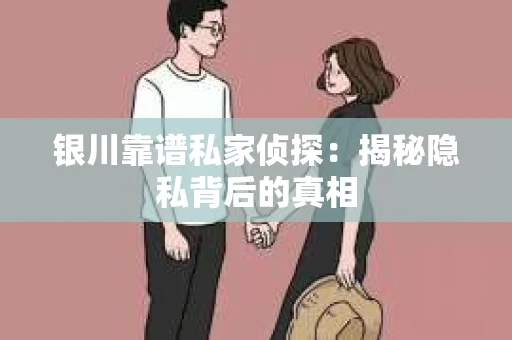 银川靠谱私家侦探：揭秘隐私背后的真相