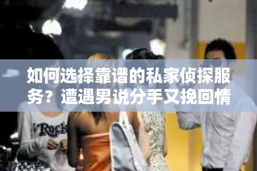 如何选择靠谱的私家侦探服务？遭遇男说分手又挽回情况怎么办？