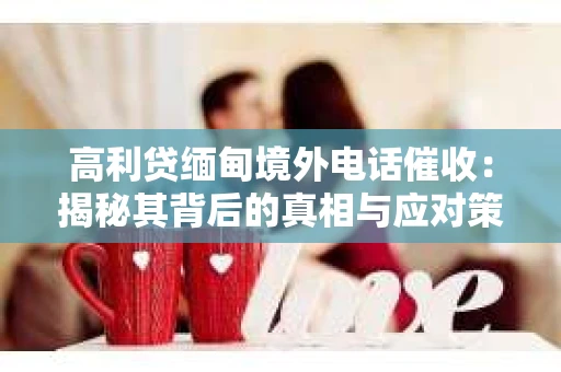 高利贷缅甸境外电话催收：揭秘其背后的真相与应对策略