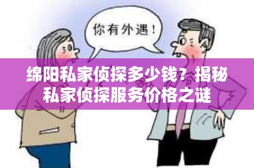 绵阳私家侦探多少钱？揭秘私家侦探服务价格之谜