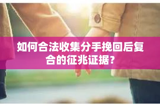 如何合法收集分手挽回后复合的征兆证据？