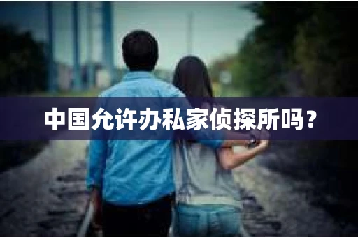 中国允许办私家侦探所吗？