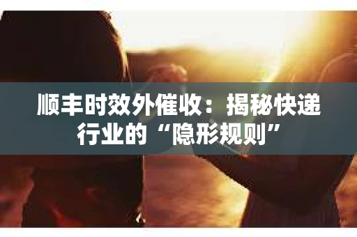 顺丰时效外催收：揭秘快递行业的“隐形规则”
