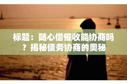 标题：随心借催收能协商吗？揭秘债务协商的奥秘