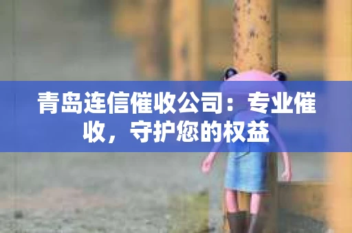 青岛连信催收公司：专业催收，守护您的权益