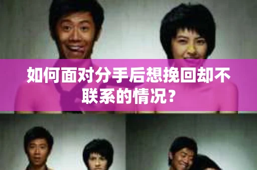如何面对分手后想挽回却不联系的情况？