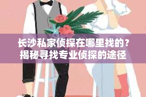 长沙私家侦探在哪里找的？揭秘寻找专业侦探的途径