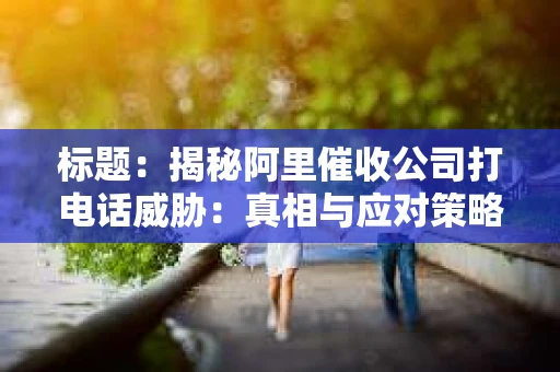 标题：揭秘阿里催收公司打电话威胁：真相与应对策略
