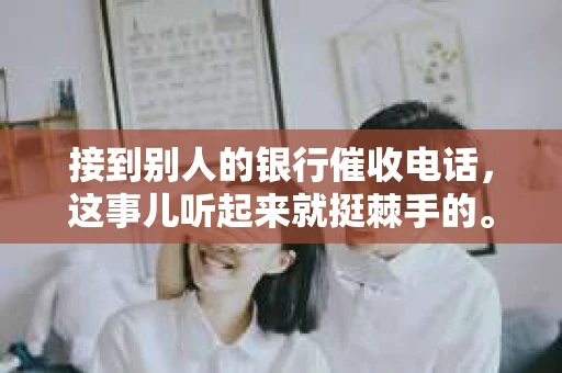接到别人的银行催收电话，这事儿听起来就挺棘手的。我最近就遇到了这样的事情，所以想和大家聊聊这个话题。首先，你得明白，银行催收电话并不是什么新鲜事儿，但面对这样的电话，我们该如何应对呢？下面，我就从自己的经历出发，和大家分享一下我的看法。