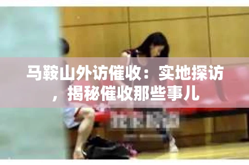 马鞍山外访催收：实地探访，揭秘催收那些事儿