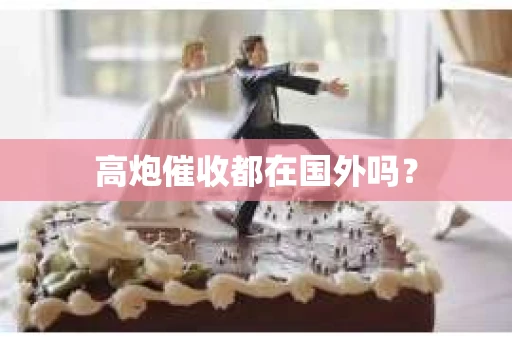 高炮催收都在国外吗？