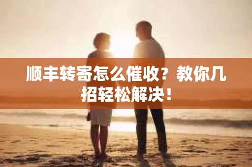 顺丰转寄怎么催收？教你几招轻松解决！