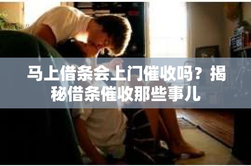 马上借条会上门催收吗？揭秘借条催收那些事儿