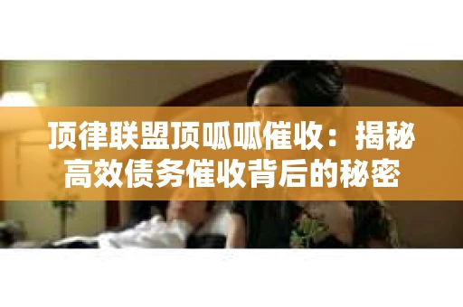 顶律联盟顶呱呱催收：揭秘高效债务催收背后的秘密
