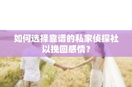如何选择靠谱的私家侦探社以挽回感情？