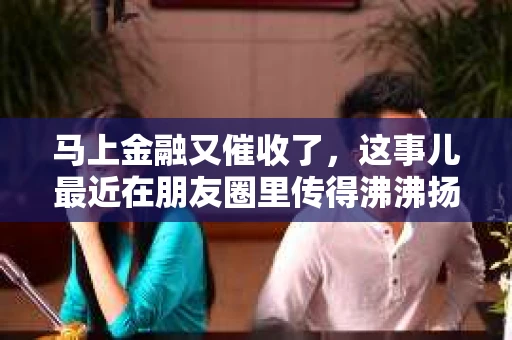 马上金融又催收了，这事儿最近在朋友圈里传得沸沸扬扬。说实话，我也有点好奇，这马上金融到底是怎么回事？催收又是怎么一回事？今天，我就来跟大家聊聊这个话题。
