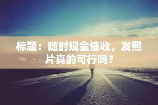 标题：随时现金催收，发照片真的可行吗？
