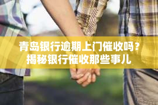 青岛银行逾期上门催收吗？揭秘银行催收那些事儿