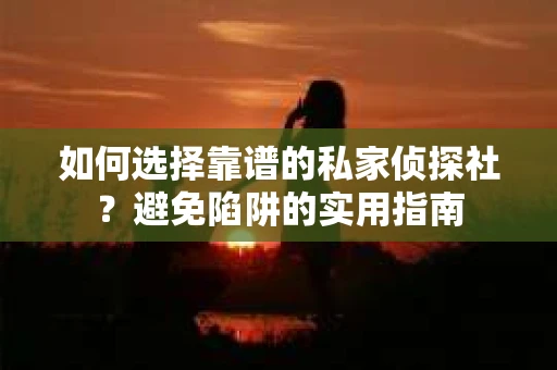 如何选择靠谱的私家侦探社？避免陷阱的实用指南