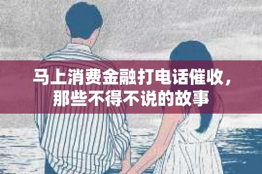 马上消费金融打电话催收，那些不得不说的故事