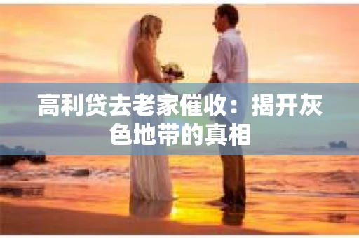 高利贷去老家催收：揭开灰色地带的真相