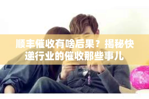 顺丰催收有啥后果？揭秘快递行业的催收那些事儿