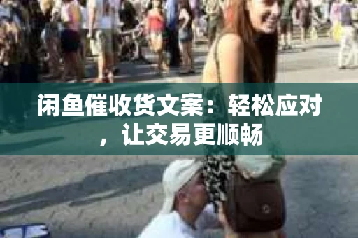 闲鱼催收货文案：轻松应对，让交易更顺畅