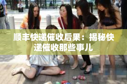 顺丰快递催收后果：揭秘快递催收那些事儿