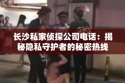 长沙私家侦探公司电话：揭秘隐私守护者的秘密热线