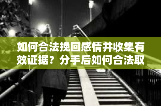 如何合法挽回感情并收集有效证据？分手后如何合法取证