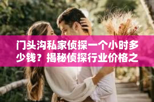 门头沟私家侦探一个小时多少钱？揭秘侦探行业价格之谜