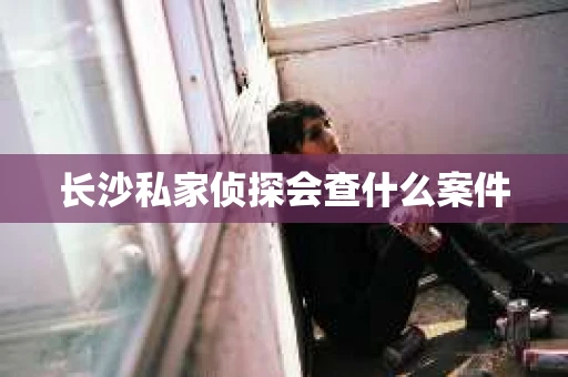 长沙私家侦探会查什么案件
