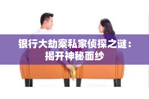 银行大劫案私家侦探之谜：揭开神秘面纱
