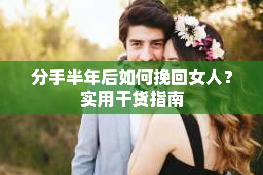 分手半年后如何挽回女人？实用干货指南