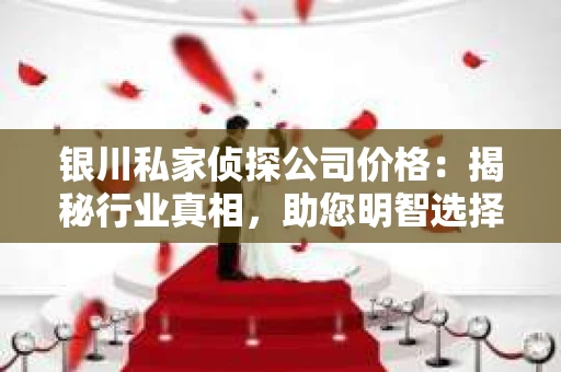 银川私家侦探公司价格：揭秘行业真相，助您明智选择