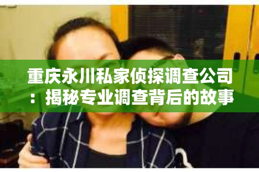 重庆永川私家侦探调查公司：揭秘专业调查背后的故事