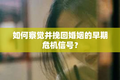 如何察觉并挽回婚姻的早期危机信号？