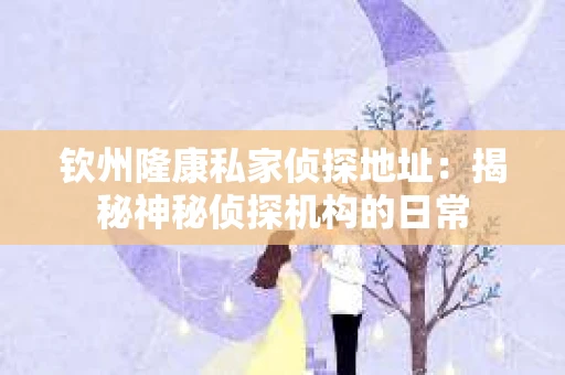 钦州隆康私家侦探地址：揭秘神秘侦探机构的日常