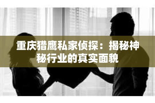 重庆猎鹰私家侦探：揭秘神秘行业的真实面貌