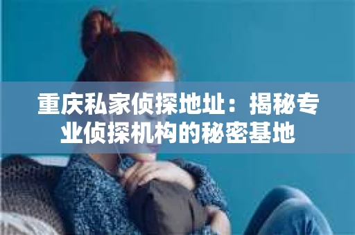 重庆私家侦探地址：揭秘专业侦探机构的秘密基地