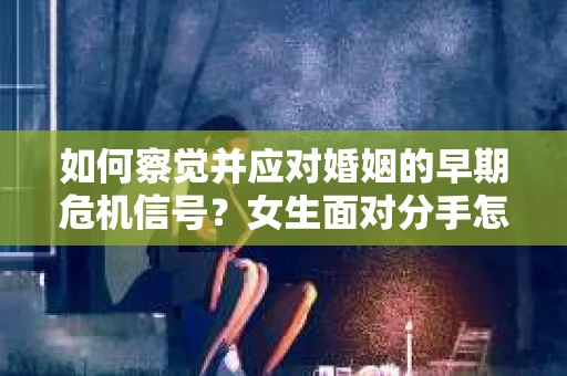 如何察觉并应对婚姻的早期危机信号？女生面对分手怎么办？