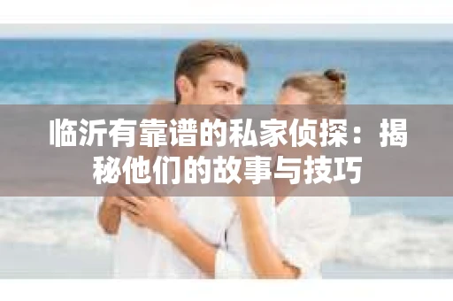 临沂有靠谱的私家侦探：揭秘他们的故事与技巧