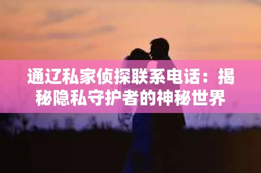 通辽私家侦探联系电话：揭秘隐私守护者的神秘世界