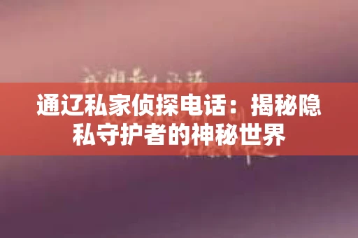 通辽私家侦探电话：揭秘隐私守护者的神秘世界