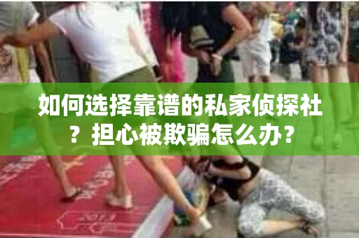 如何选择靠谱的私家侦探社？担心被欺骗怎么办？