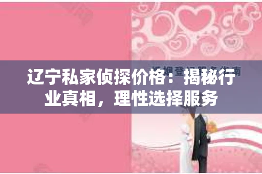 辽宁私家侦探价格：揭秘行业真相，理性选择服务