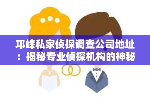 邛崃私家侦探调查公司地址：揭秘专业侦探机构的神秘面纱