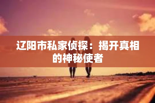 辽阳市私家侦探：揭开真相的神秘使者