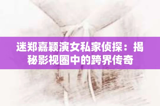 迷郑嘉颖演女私家侦探：揭秘影视圈中的跨界传奇